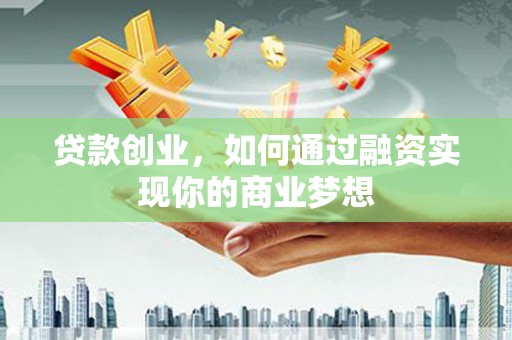 潜山贷款创业，如何通过融资实现你的商业梦想