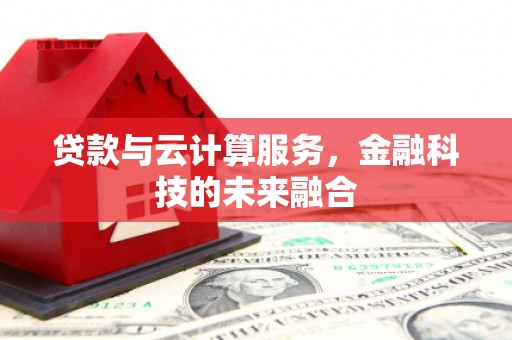 潜山贷款与云计算服务，金融科技的未来融合