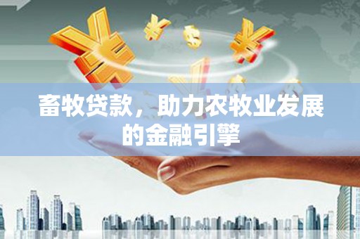 潜山畜牧贷款，助力农牧业发展的金融引擎