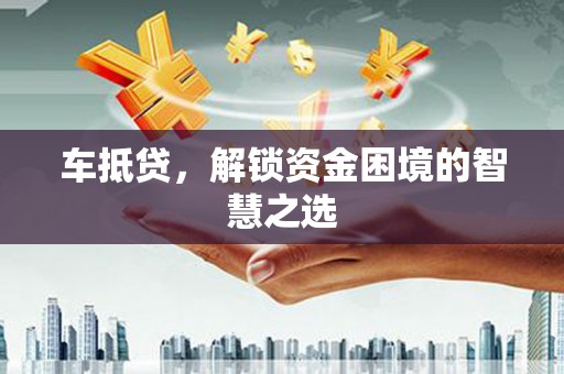 潜山车抵贷，解锁资金困境的智慧之选