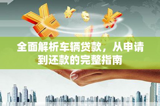 潜山全面解析车辆贷款，从申请到还款的完整指南
