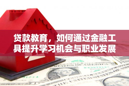 潜山贷款教育，如何通过金融工具提升学习机会与职业发展