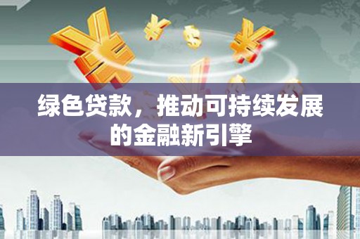 潜山绿色贷款，推动可持续发展的金融新引擎