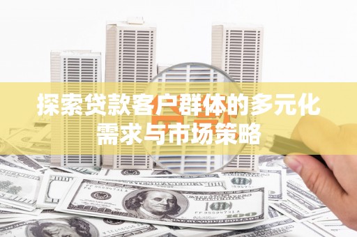 潜山探索贷款客户群体的多元化需求与市场策略