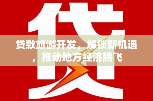 潜山贷款旅游开发，解锁新机遇，推动地方经济腾飞