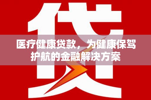 潜山医疗健康贷款，为健康保驾护航的金融解决方案
