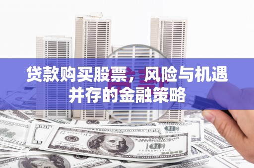 潜山贷款购买股票，风险与机遇并存的金融策略