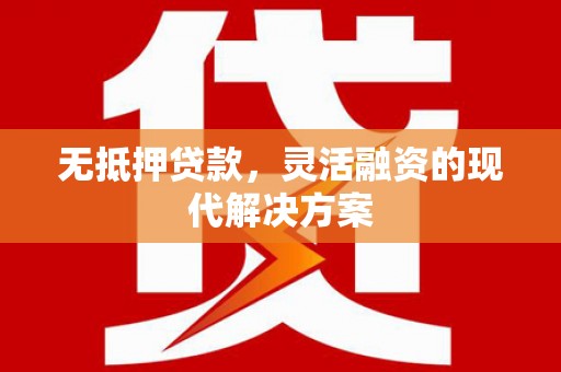 潜山无抵押贷款，灵活融资的现代解决方案