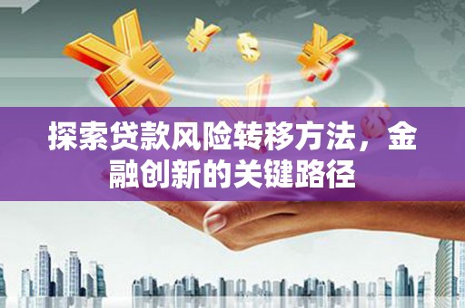潜山探索贷款风险转移方法，金融创新的关键路径