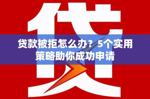 潜山贷款被拒怎么办？5个实用策略助你成功申请