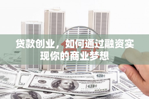 潜山贷款创业，如何通过融资实现你的商业梦想