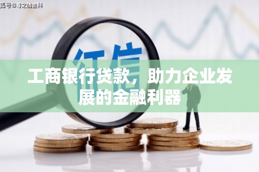 潜山工商银行贷款，助力企业发展的金融利器