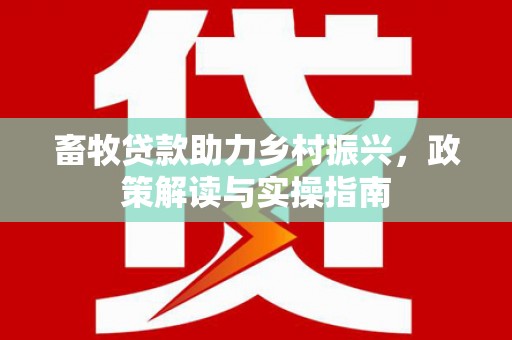 潜山畜牧贷款助力乡村振兴，政策解读与实操指南