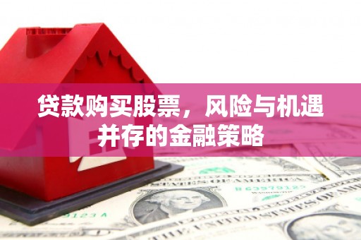 潜山贷款购买股票，风险与机遇并存的金融策略