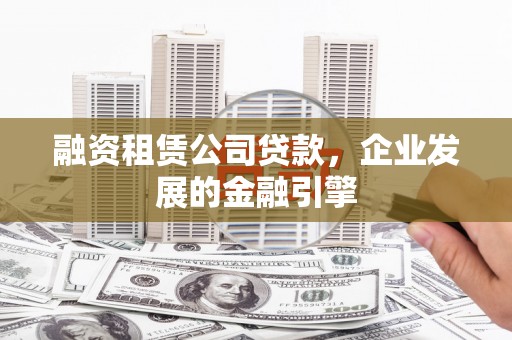 潜山融资租赁公司贷款，企业发展的金融引擎