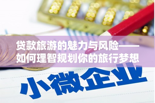 潜山贷款旅游的魅力与风险——如何理智规划你的旅行梦想