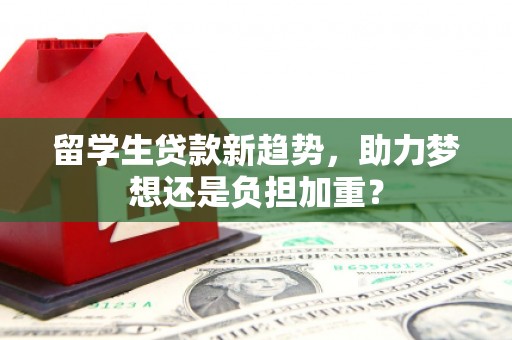 潜山留学生贷款新趋势，助力梦想还是负担加重？