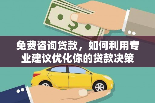 潜山免费咨询贷款，如何利用专业建议优化你的贷款决策