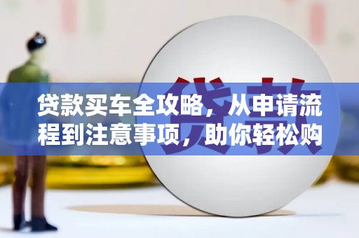 潜山贷款买车全攻略，从申请流程到注意事项，助你轻松购车