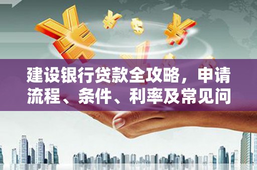潜山建设银行贷款全攻略，申请流程、条件、利率及常见问题解答