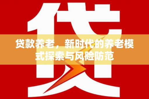 潜山贷款养老，新时代的养老模式探索与风险防范