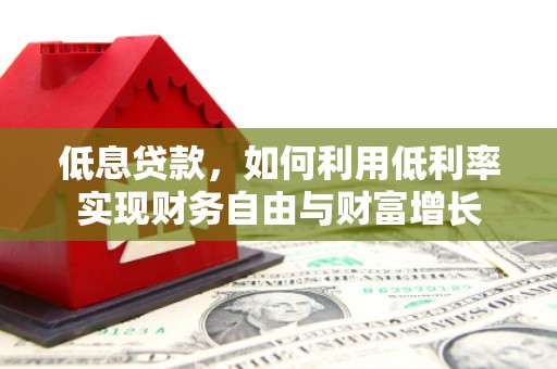 潜山低息贷款，如何利用低利率实现财务自由与财富增长